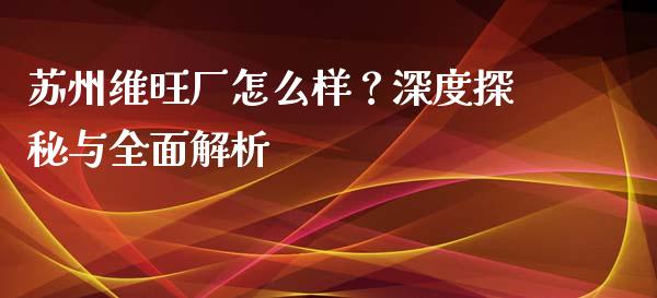 苏州维旺厂怎么样？深度探秘与全面解析_https://www.lansai.wang_股票问答_第1张