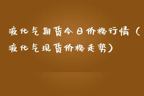 液化气期货今日价格行情（液化气现货价格走势）_https://www.lansai.wang_期货资讯_第1张