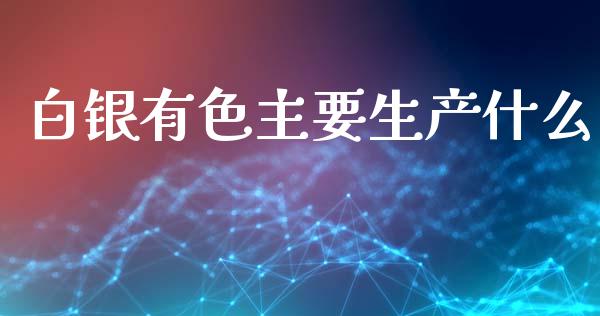 白银有色主要生产什么_https://www.lansai.wang_期货行情_第1张