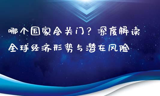 哪个国家会关门？深度解读全球经济形势与潜在风险_https://www.lansai.wang_股指期货_第1张