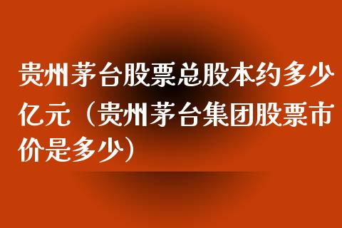 贵州茅台股票总股本约多少亿元（贵州茅台集团股票市价是多少）_https://www.lansai.wang_股票问答_第1张