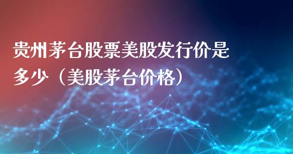 贵州茅台股票美股发行价是多少（美股茅台价格）_https://www.lansai.wang_股票知识_第1张