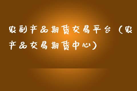 农副产品期货交易平台（农产品交易期货中心）_https://www.lansai.wang_期货品种_第1张