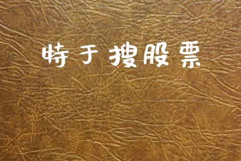 特于搜股票_https://www.lansai.wang_期货资讯_第1张