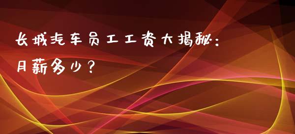 长城汽车员工工资大揭秘：月薪多少？_https://www.lansai.wang_期货学院_第1张