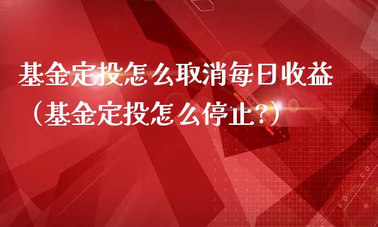 基金定投怎么取消每日收益（基金定投怎么停止?）_https://www.lansai.wang_基金理财_第1张