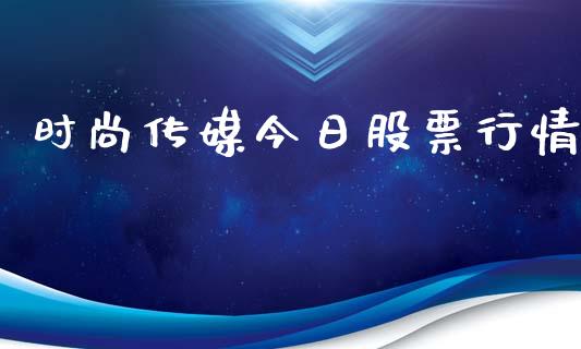 时尚传媒今日股票行情_https://www.lansai.wang_股票知识_第1张