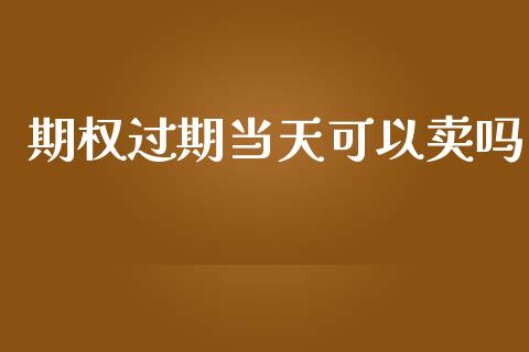 期权过期当天可以卖吗_https://www.lansai.wang_期货学院_第1张