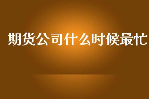 期货公司什么时候最忙_https://www.lansai.wang_期货行情_第1张