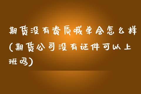 期货没有资质喊单会怎么样(期货公司没有证件可以上班吗)_https://www.lansai.wang_股票问答_第1张