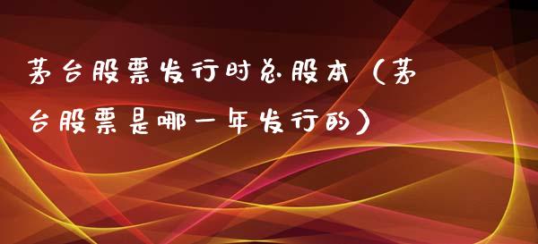 茅台股票发行时总股本（茅台股票是哪一年发行的）_https://www.lansai.wang_股票问答_第1张