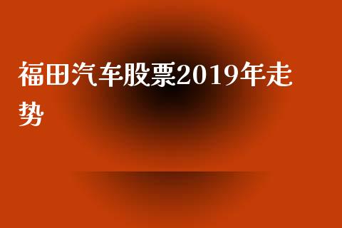 福田汽车股票2019年走势_https://www.lansai.wang_基金理财_第1张