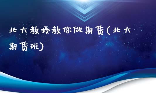 北大教授教你做期货(北大期货班)_https://www.lansai.wang_期货行情_第1张